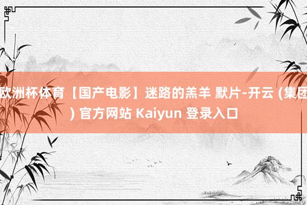 欧洲杯体育【国产电影】迷路的羔羊 默片-开云 (集团) 官方网站 Kaiyun 登录入口