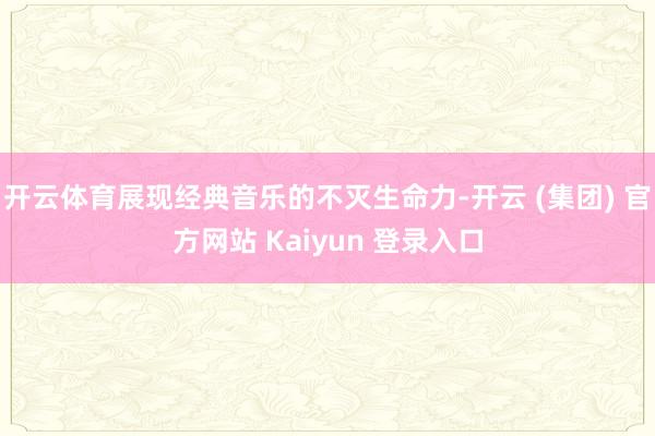 开云体育展现经典音乐的不灭生命力-开云 (集团) 官方网站 Kaiyun 登录入口