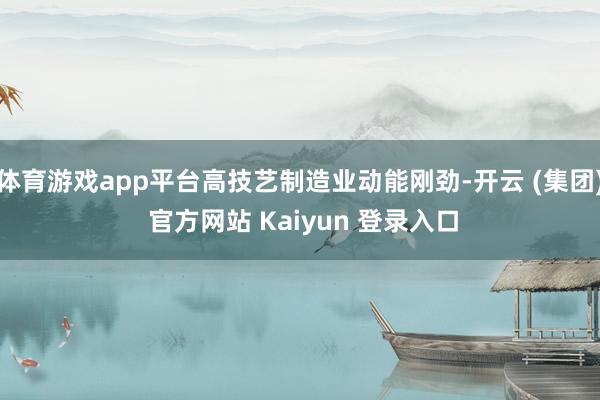 体育游戏app平台高技艺制造业动能刚劲-开云 (集团) 官方网站 Kaiyun 登录入口