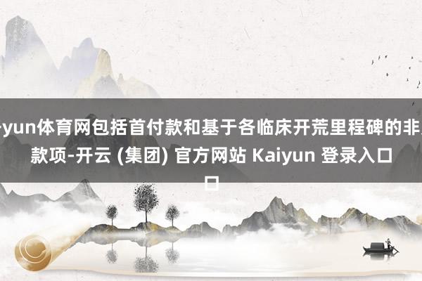 开yun体育网包括首付款和基于各临床开荒里程碑的非凡款项-开云 (集团) 官方网站 Kaiyun 登录入口