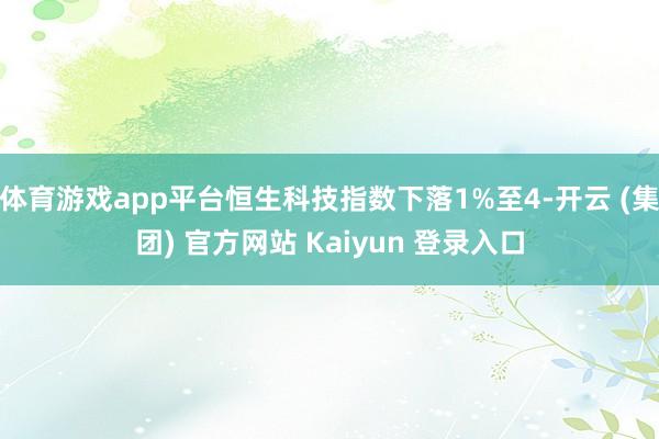 体育游戏app平台恒生科技指数下落1%至4-开云 (集团) 官方网站 Kaiyun 登录入口