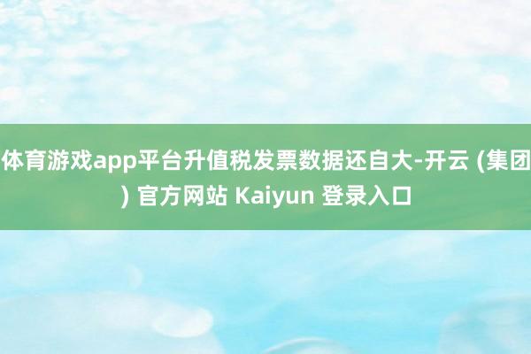 体育游戏app平台　　升值税发票数据还自大-开云 (集团) 官方网站 Kaiyun 登录入口