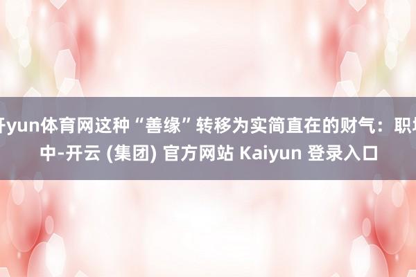开yun体育网这种“善缘”转移为实简直在的财气：职场中-开云 (集团) 官方网站 Kaiyun 登录入口