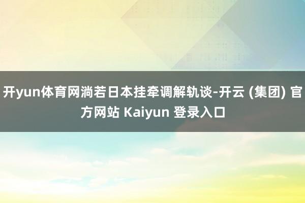开yun体育网淌若日本挂牵调解轨谈-开云 (集团) 官方网站 Kaiyun 登录入口
