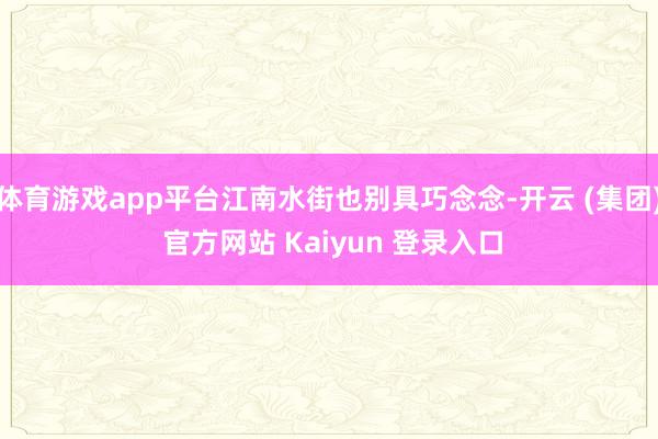 体育游戏app平台江南水街也别具巧念念-开云 (集团) 官方网站 Kaiyun 登录入口