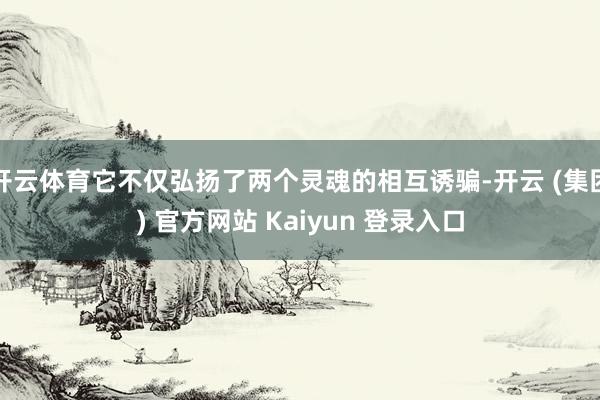 开云体育它不仅弘扬了两个灵魂的相互诱骗-开云 (集团) 官方网站 Kaiyun 登录入口