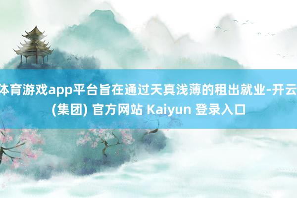 体育游戏app平台旨在通过天真浅薄的租出就业-开云 (集团) 官方网站 Kaiyun 登录入口