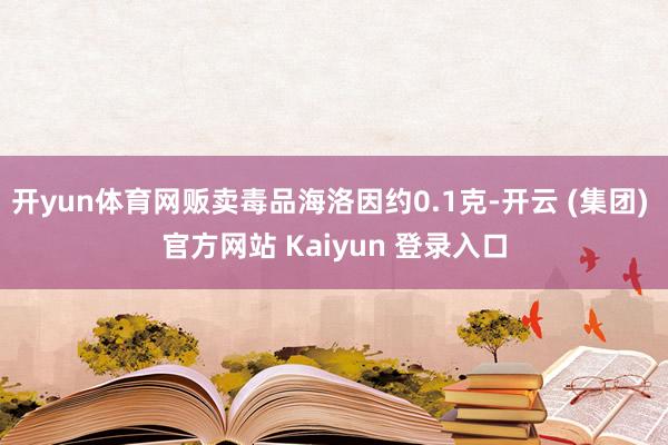 开yun体育网贩卖毒品海洛因约0.1克-开云 (集团) 官方网站 Kaiyun 登录入口