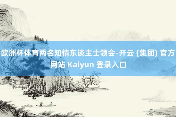 欧洲杯体育两名知情东谈主士领会-开云 (集团) 官方网站 Kaiyun 登录入口