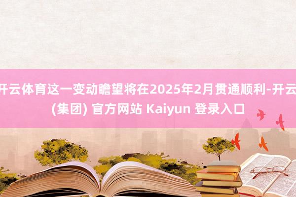 开云体育这一变动瞻望将在2025年2月贯通顺利-开云 (集团) 官方网站 Kaiyun 登录入口