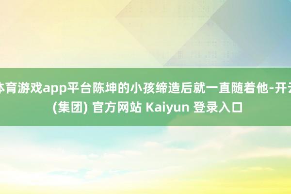 体育游戏app平台陈坤的小孩缔造后就一直随着他-开云 (集团) 官方网站 Kaiyun 登录入口