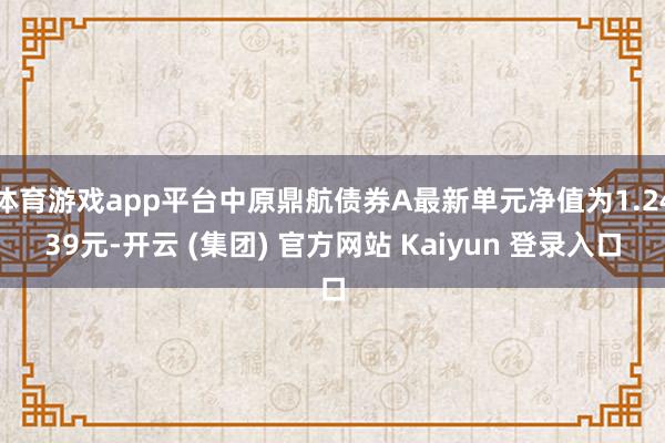 体育游戏app平台中原鼎航债券A最新单元净值为1.2439元-开云 (集团) 官方网站 Kaiyun 登录入口