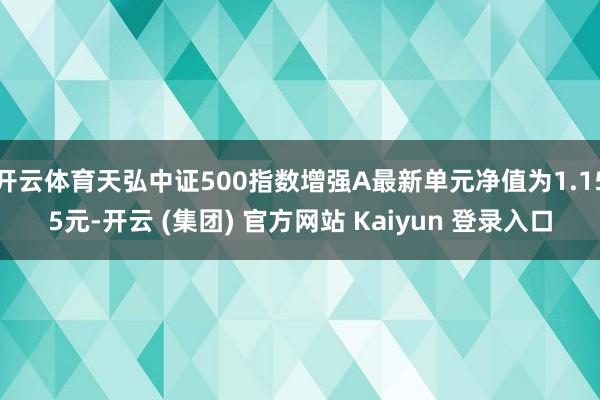 开云体育天弘中证500指数增强A最新单元净值为1.155元-开云 (集团) 官方网站 Kaiyun 登录入口