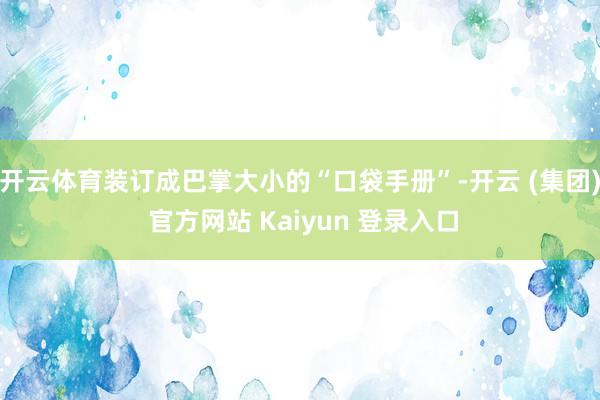 开云体育装订成巴掌大小的“口袋手册”-开云 (集团) 官方网站 Kaiyun 登录入口
