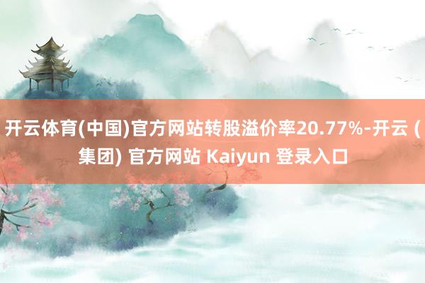 开云体育(中国)官方网站转股溢价率20.77%-开云 (集团) 官方网站 Kaiyun 登录入口