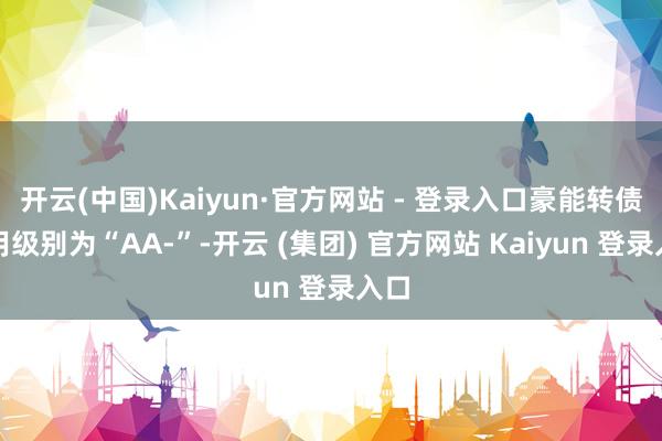 开云(中国)Kaiyun·官方网站 - 登录入口豪能转债信用级别为“AA-”-开云 (集团) 官方网站 Kaiyun 登录入口