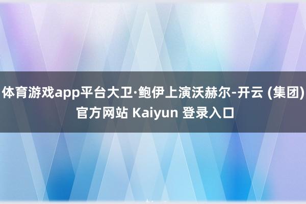 体育游戏app平台大卫·鲍伊上演沃赫尔-开云 (集团) 官方网站 Kaiyun 登录入口