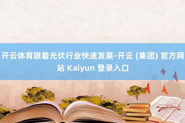 开云体育跟着光伏行业快速发展-开云 (集团) 官方网站 Kaiyun 登录入口