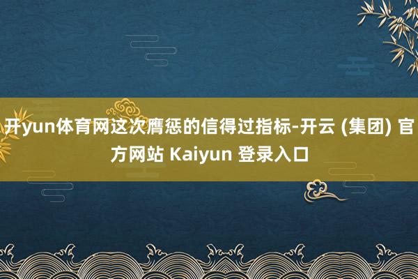 开yun体育网这次膺惩的信得过指标-开云 (集团) 官方网站 Kaiyun 登录入口