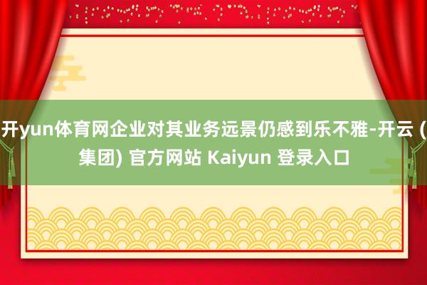 开yun体育网企业对其业务远景仍感到乐不雅-开云 (集团) 官方网站 Kaiyun 登录入口