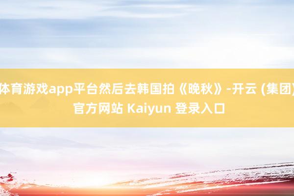体育游戏app平台然后去韩国拍《晚秋》-开云 (集团) 官方网站 Kaiyun 登录入口