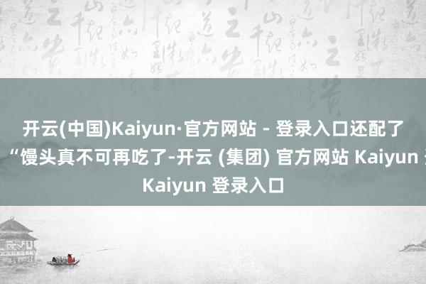 开云(中国)Kaiyun·官方网站 - 登录入口还配了一瞥字：“馒头真不可再吃了-开云 (集团) 官方网站 Kaiyun 登录入口