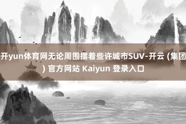 开yun体育网无论周围摆着些许城市SUV-开云 (集团) 官方网站 Kaiyun 登录入口