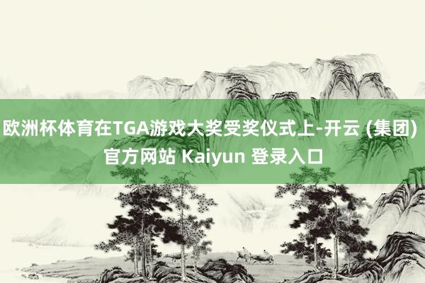 欧洲杯体育在TGA游戏大奖受奖仪式上-开云 (集团) 官方网站 Kaiyun 登录入口