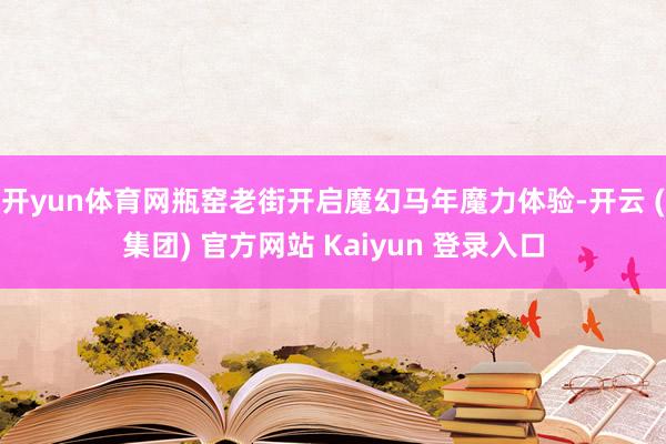 开yun体育网瓶窑老街开启魔幻马年魔力体验-开云 (集团) 官方网站 Kaiyun 登录入口