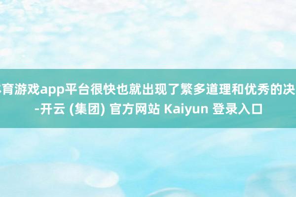 体育游戏app平台很快也就出现了繁多道理和优秀的决策-开云 (集团) 官方网站 Kaiyun 登录入口