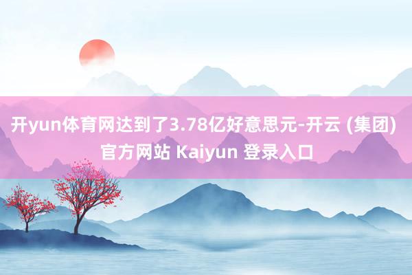 开yun体育网达到了3.78亿好意思元-开云 (集团) 官方网站 Kaiyun 登录入口
