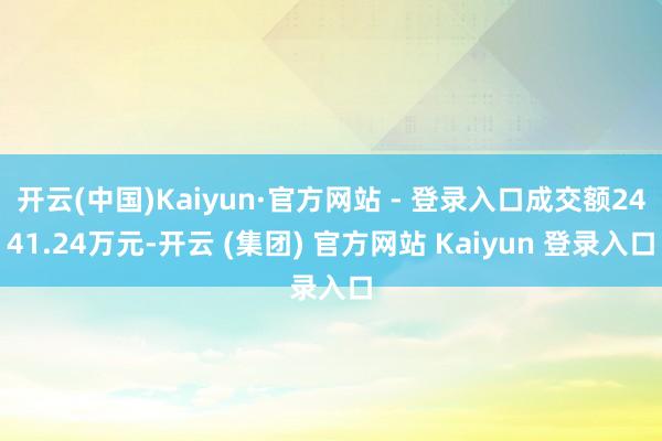 开云(中国)Kaiyun·官方网站 - 登录入口成交额2441.24万元-开云 (集团) 官方网站 Kaiyun 登录入口