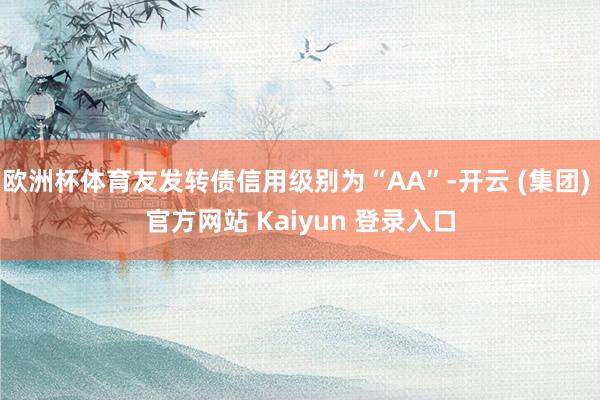 欧洲杯体育友发转债信用级别为“AA”-开云 (集团) 官方网站 Kaiyun 登录入口
