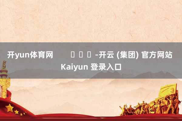 开yun体育网        			-开云 (集团) 官方网站 Kaiyun 登录入口