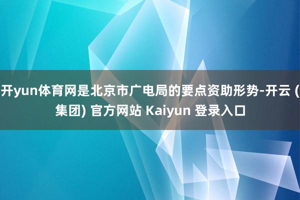 开yun体育网是北京市广电局的要点资助形势-开云 (集团) 官方网站 Kaiyun 登录入口