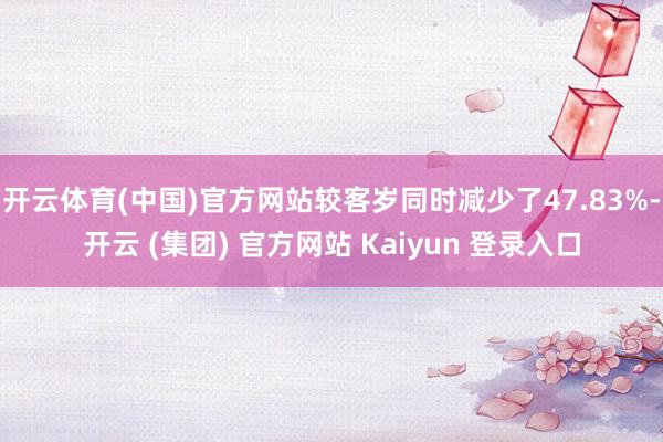 开云体育(中国)官方网站较客岁同时减少了47.83%-开云 (集团) 官方网站 Kaiyun 登录入口