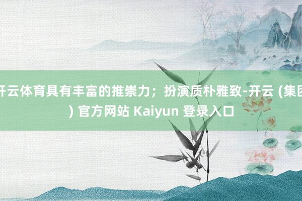 开云体育具有丰富的推崇力；扮演质朴雅致-开云 (集团) 官方网站 Kaiyun 登录入口