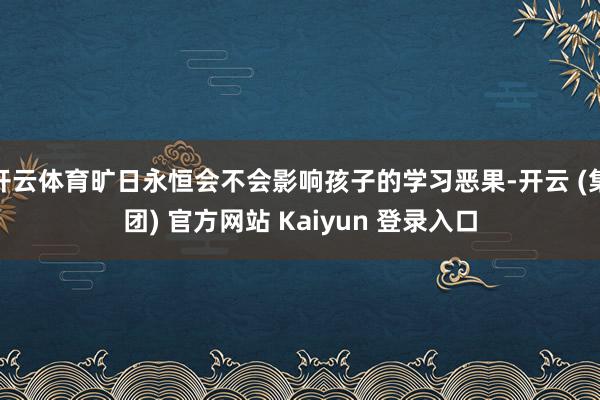 开云体育旷日永恒会不会影响孩子的学习恶果-开云 (集团) 官方网站 Kaiyun 登录入口