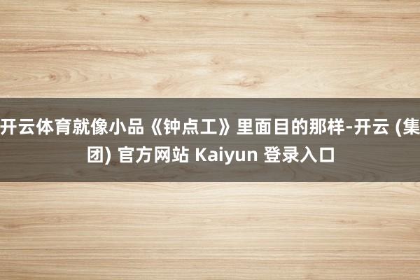 开云体育　　就像小品《钟点工》里面目的那样-开云 (集团) 官方网站 Kaiyun 登录入口