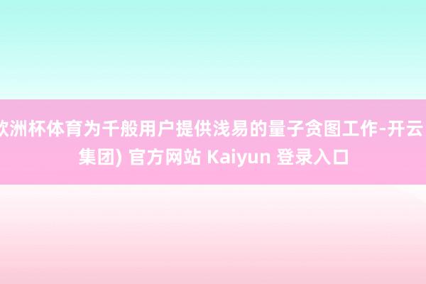 欧洲杯体育为千般用户提供浅易的量子贪图工作-开云 (集团) 官方网站 Kaiyun 登录入口