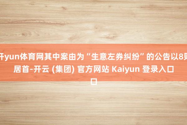 开yun体育网其中案由为“生意左券纠纷”的公告以8则居首-开云 (集团) 官方网站 Kaiyun 登录入口
