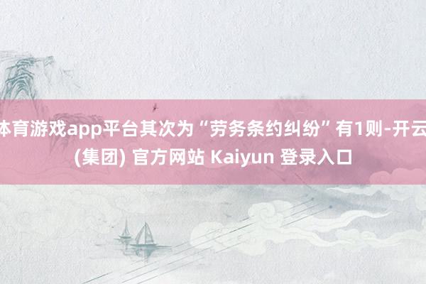 体育游戏app平台其次为“劳务条约纠纷”有1则-开云 (集团) 官方网站 Kaiyun 登录入口