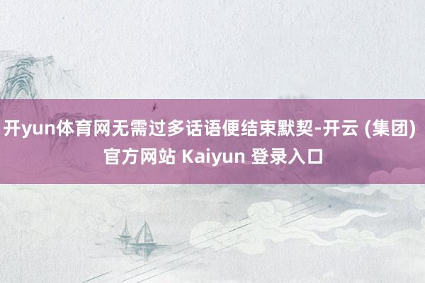 开yun体育网无需过多话语便结束默契-开云 (集团) 官方网站 Kaiyun 登录入口