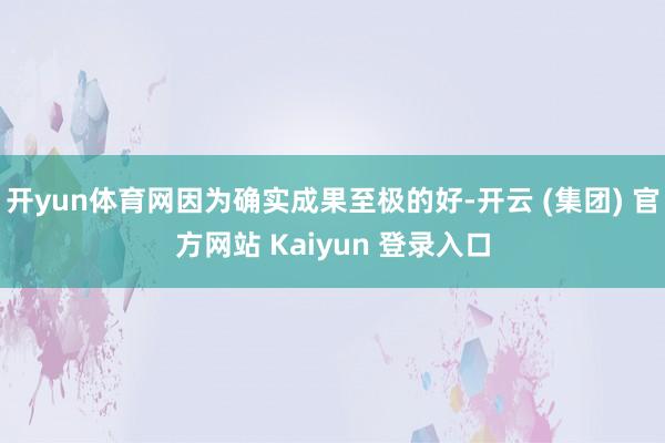 开yun体育网因为确实成果至极的好-开云 (集团) 官方网站 Kaiyun 登录入口
